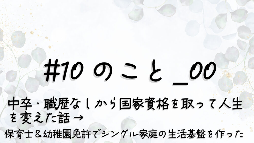 #10のこと_00｜中卒・職歴なしから国家資格を取って人生を変えた話 → “保育士＆幼稚園免許”でシングル家庭の“生活基盤”を作った