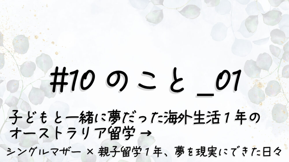 #10のこと_01｜子どもと一緒に夢だった海外生活1年のオーストラリア留学 → “シングルマザー×親子留学”1年、夢を現実にできた日々