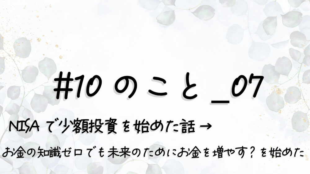 #10のこと_07｜NISAで少額投資を始めた話 → “お金の知識ゼロ”でも“未来のためにお金を増やす”を始めた